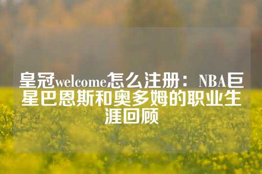 皇冠welcome怎么注册：NBA巨星巴恩斯和奥多姆的职业生涯回顾