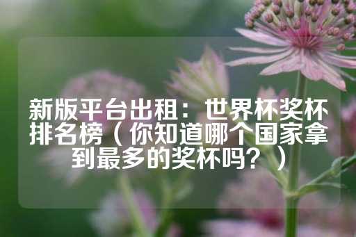 新版平台出租：世界杯奖杯排名榜（你知道哪个国家拿到最多的奖杯吗？）