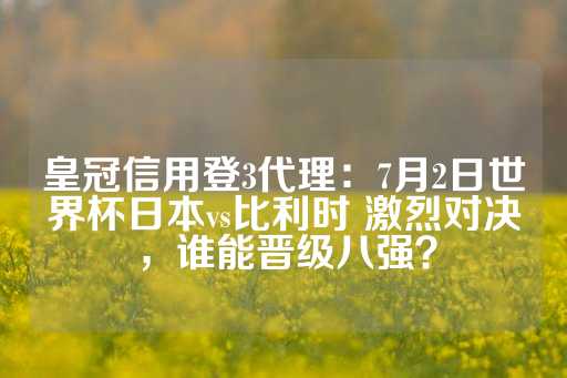 皇冠信用登3代理：7月2日世界杯日本vs比利时 激烈对决，谁能晋级八强？