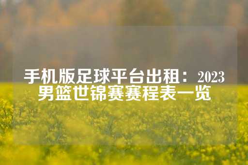 手机版足球平台出租：2023男篮世锦赛赛程表一览-第1张图片-皇冠信用盘出租