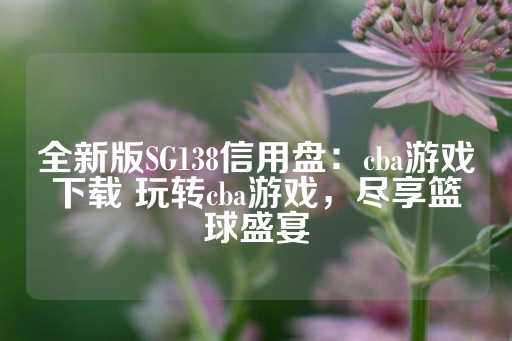 全新版SG138信用盘：cba游戏下载 玩转cba游戏，尽享篮球盛宴