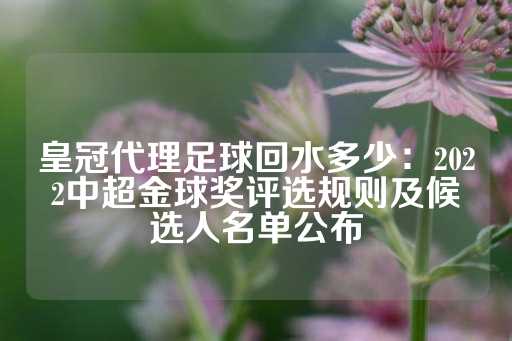 皇冠代理足球回水多少：2022中超金球奖评选规则及候选人名单公布-第1张图片-皇冠信用盘出租