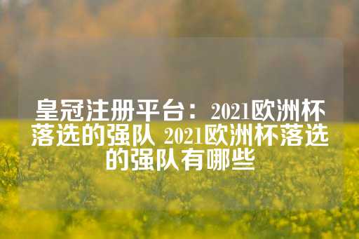 皇冠注册平台：2021欧洲杯落选的强队 2021欧洲杯落选的强队有哪些