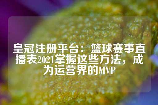 皇冠注册平台：篮球赛事直播表2021掌握这些方法，成为运营界的MVP-第1张图片-皇冠信用盘出租