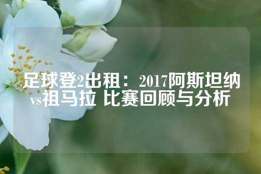 足球登2出租：2017阿斯坦纳vs祖马拉 比赛回顾与分析