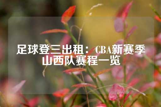 足球登三出租：CBA新赛季山西队赛程一览