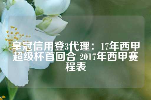 皇冠信用登3代理：17年西甲超级杯首回合 2017年西甲赛程表-第1张图片-皇冠信用盘出租