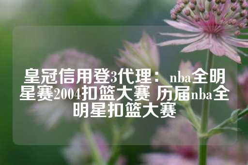 皇冠信用登3代理：nba全明星赛2004扣篮大赛 历届nba全明星扣篮大赛-第1张图片-皇冠信用盘出租