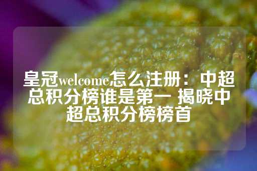 皇冠welcome怎么注册：中超总积分榜谁是第一 揭晓中超总积分榜榜首