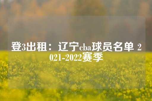 登3出租：辽宁cba球员名单 2021-2022赛季-第1张图片-皇冠信用盘出租