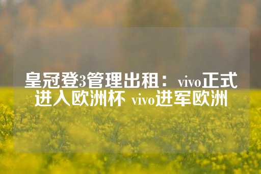 皇冠登3管理出租：vivo正式进入欧洲杯 vivo进军欧洲-第1张图片-皇冠信用盘出租