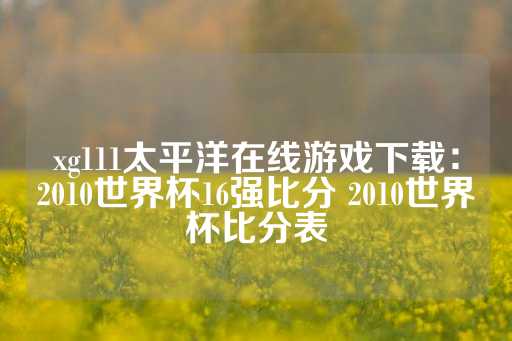 xg111太平洋在线游戏下载：2010世界杯16强比分 2010世界杯比分表