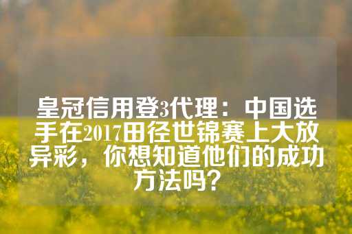 皇冠信用登3代理：中国选手在2017田径世锦赛上大放异彩，你想知道他们的成功方法吗？-第1张图片-皇冠信用盘出租