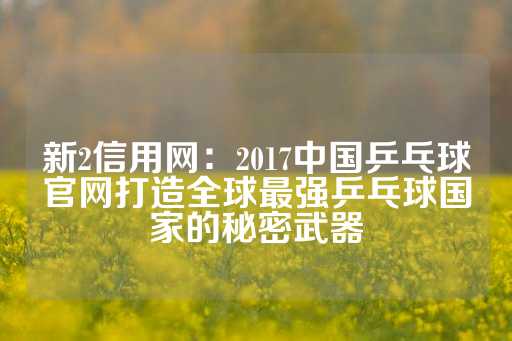 新2信用网：2017中国乒乓球官网打造全球最强乒乓球国家的秘密武器