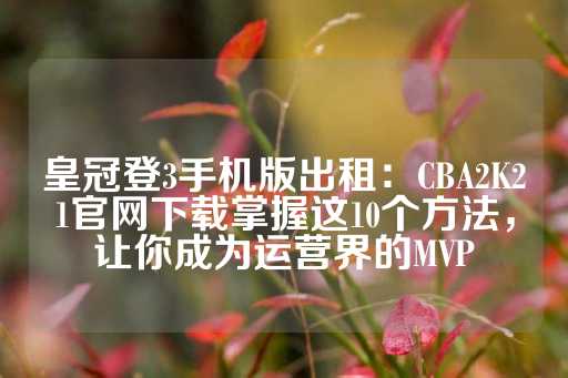 皇冠登3手机版出租：CBA2K21官网下载掌握这10个方法，让你成为运营界的MVP