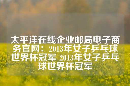 太平洋在线企业邮局电子商务官网：2013年女子乒乓球世界杯冠军 2013年女子乒乓球世界杯冠军