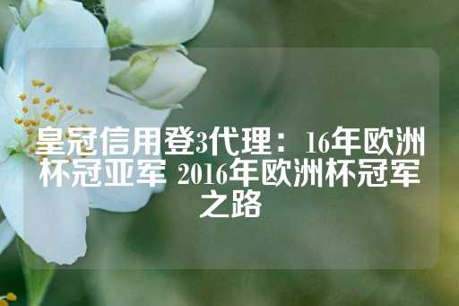 皇冠信用登3代理：16年欧洲杯冠亚军 2016年欧洲杯冠军之路