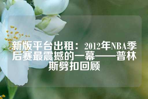 新版平台出租：2012年NBA季后赛最震撼的一幕——普林斯劈扣回顾-第1张图片-皇冠信用盘出租