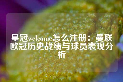 皇冠welcome怎么注册：曼联欧冠历史战绩与球员表现分析