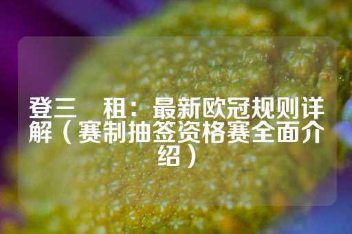 登三岀租：最新欧冠规则详解（赛制抽签资格赛全面介绍）-第1张图片-皇冠信用盘出租