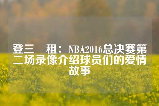 登三岀租：NBA2016总决赛第二场录像介绍球员们的爱情故事