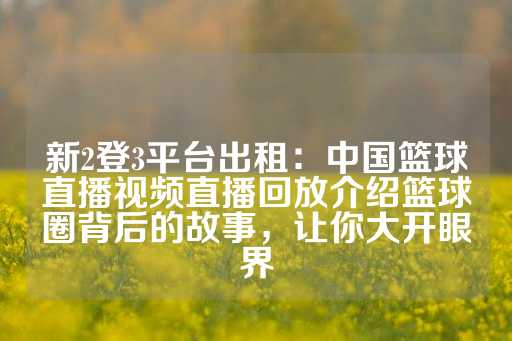 新2登3平台出租：中国篮球直播视频直播回放介绍篮球圈背后的故事，让你大开眼界-第1张图片-皇冠信用盘出租