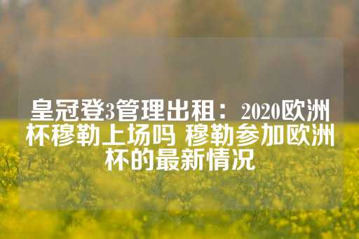 皇冠登3管理出租：2020欧洲杯穆勒上场吗 穆勒参加欧洲杯的最新情况