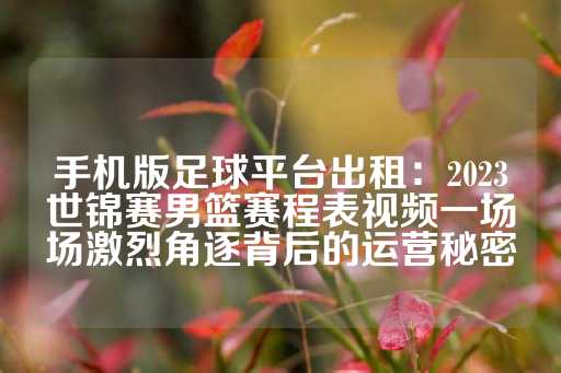 手机版足球平台出租：2023世锦赛男篮赛程表视频一场场激烈角逐背后的运营秘密