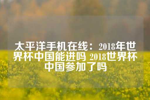 太平洋手机在线：2018年世界杯中国能进吗 2018世界杯中国参加了吗