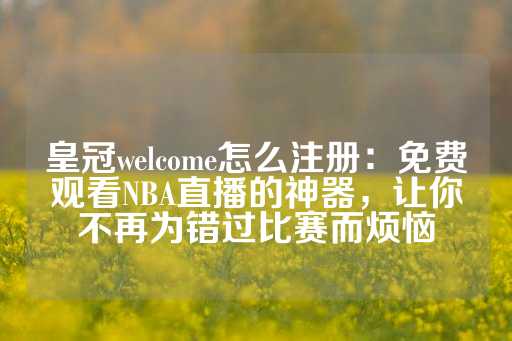 皇冠welcome怎么注册：免费观看NBA直播的神器，让你不再为错过比赛而烦恼-第1张图片-皇冠信用盘出租