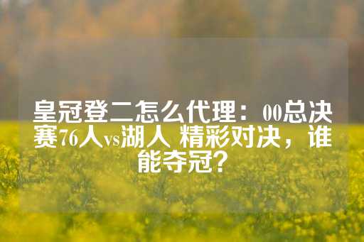 皇冠登二怎么代理：00总决赛76人vs湖人 精彩对决，谁能夺冠？-第1张图片-皇冠信用盘出租