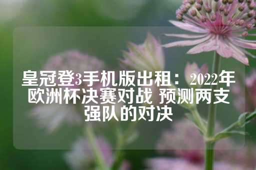 皇冠登3手机版出租：2022年欧洲杯决赛对战 预测两支强队的对决