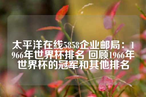 太平洋在线5858企业邮局：1966年世界杯排名 回顾1966年世界杯的冠军和其他排名