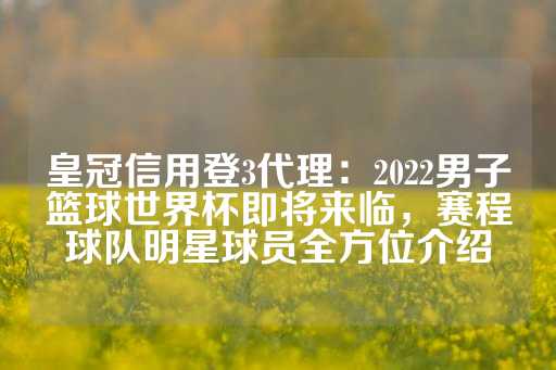 皇冠信用登3代理：2022男子篮球世界杯即将来临，赛程球队明星球员全方位介绍