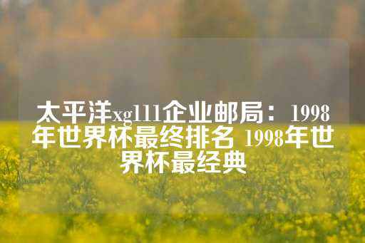 太平洋xg111企业邮局：1998年世界杯最终排名 1998年世界杯最经典-第1张图片-皇冠信用盘出租