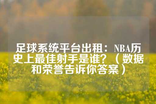 足球系统平台出租：NBA历史上最佳射手是谁？（数据和荣誉告诉你答案）