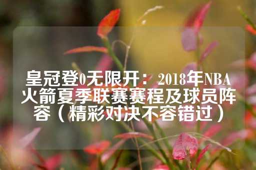 皇冠登0无限开：2018年NBA火箭夏季联赛赛程及球员阵容（精彩对决不容错过）