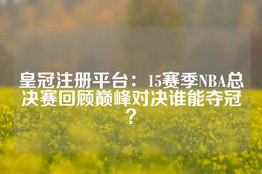 皇冠注册平台：15赛季NBA总决赛回顾巅峰对决谁能夺冠？