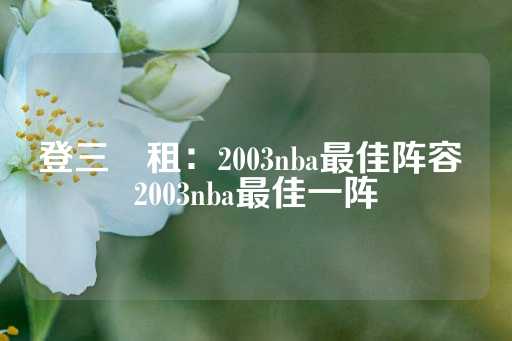 登三岀租：2003nba最佳阵容 2003nba最佳一阵-第1张图片-皇冠信用盘出租