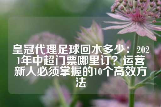 皇冠代理足球回水多少：2021年中超门票哪里订？运营新人必须掌握的10个高效方法-第1张图片-皇冠信用盘出租