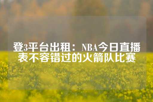 登3平台出租：NBA今日直播表不容错过的火箭队比赛-第1张图片-皇冠信用盘出租