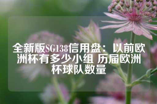 全新版SG138信用盘：以前欧洲杯有多少小组 历届欧洲杯球队数量