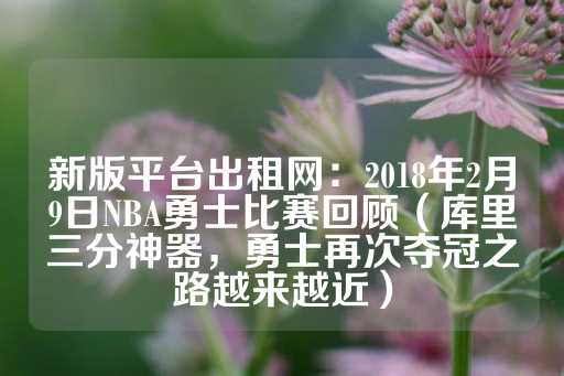 新版平台出租网：2018年2月9日NBA勇士比赛回顾（库里三分神器，勇士再次夺冠之路越来越近）-第1张图片-皇冠信用盘出租