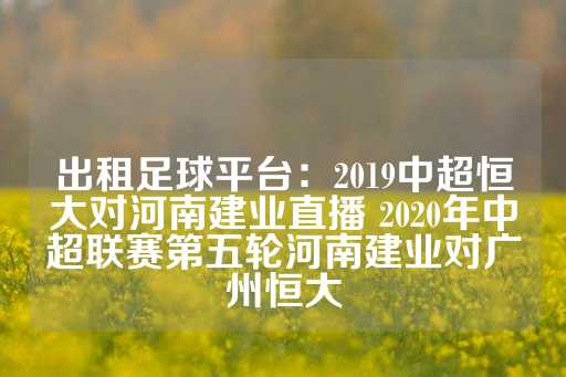 出租足球平台：2019中超恒大对河南建业直播 2020年中超联赛第五轮河南建业对广州恒大