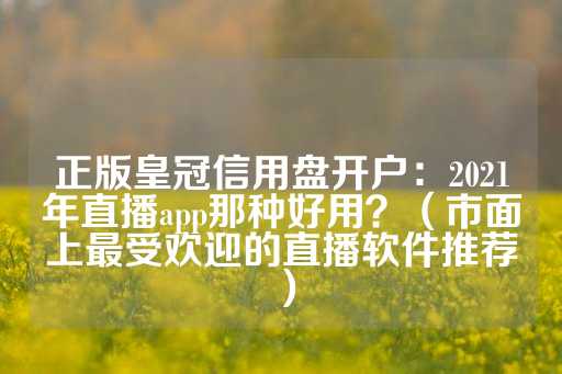 正版皇冠信用盘开户：2021年直播app那种好用？（市面上最受欢迎的直播软件推荐）-第1张图片-皇冠信用盘出租