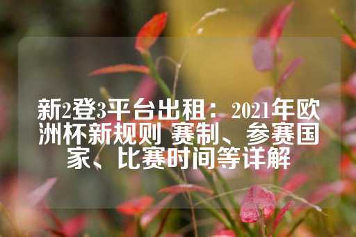 新2登3平台出租：2021年欧洲杯新规则 赛制、参赛国家、比赛时间等详解-第1张图片-皇冠信用盘出租