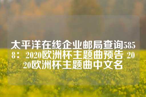 太平洋在线企业邮局查询5858：2020欧洲杯主题曲预告 2020欧洲杯主题曲中文名-第1张图片-皇冠信用盘出租