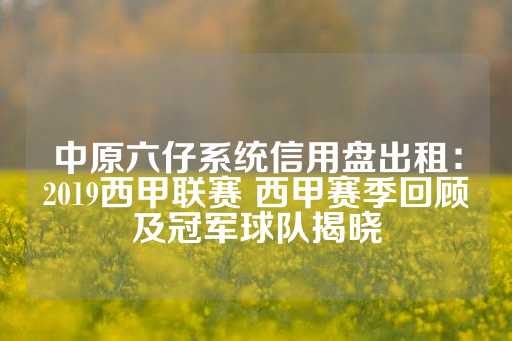 中原六仔系统信用盘出租：2019西甲联赛 西甲赛季回顾及冠军球队揭晓-第1张图片-皇冠信用盘出租