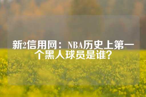 新2信用网：NBA历史上第一个黑人球员是谁？