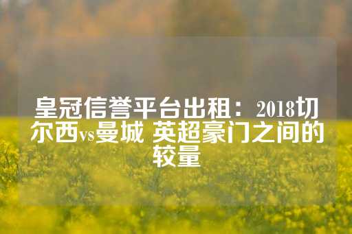 皇冠信誉平台出租：2018切尔西vs曼城 英超豪门之间的较量